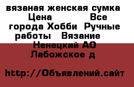 вязаная женская сумка  › Цена ­ 2 500 - Все города Хобби. Ручные работы » Вязание   . Ненецкий АО,Лабожское д.